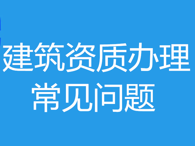 建筑資質(zhì)辦理期間經(jīng)常會(huì)遇見哪些問題？