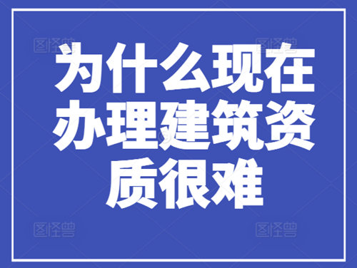 為什么現(xiàn)在辦理建筑資質(zhì)很難，流程很繁瑣？