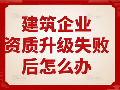 建筑企業(yè)資質(zhì)升級(jí)失敗后怎么辦？
