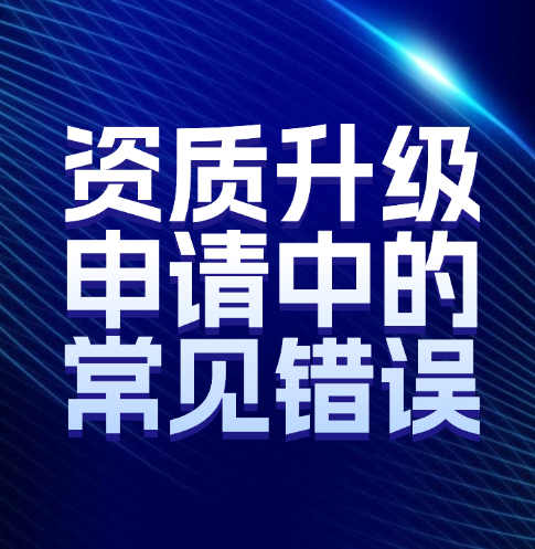 如何避免建筑企業(yè)資質(zhì)升級(jí)申請(qǐng)中的常見錯(cuò)誤。