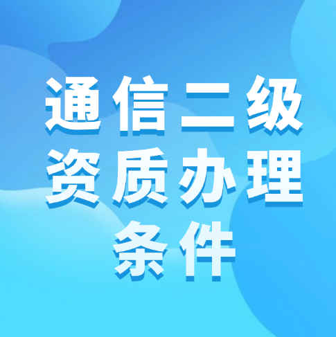 通信總承包二級(jí)資質(zhì)的辦理?xiàng)l件是什么？
