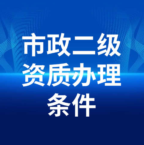 市政公用工程施工總承包二級(jí)資質(zhì)辦理需要滿足什么條件呢？